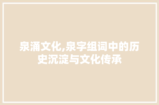 泉涌文化,泉字组词中的历史沉淀与文化传承 诗句鉴赏