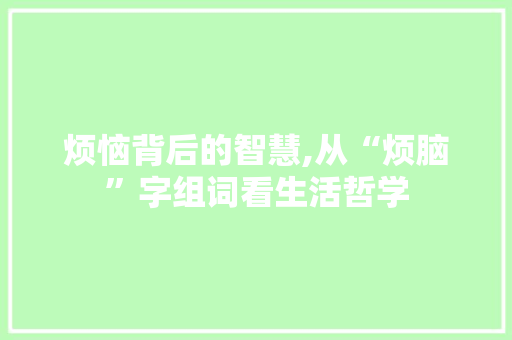 烦恼背后的智慧,从“烦脑”字组词看生活哲学 词句相关