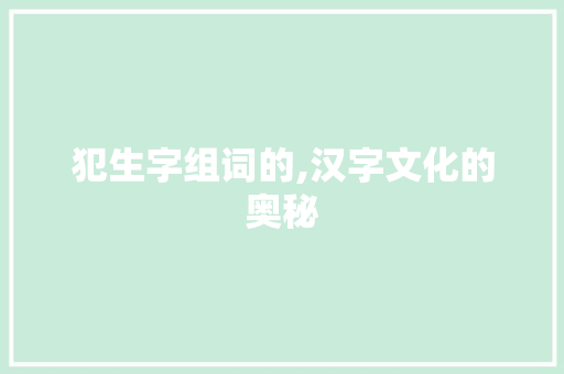 犯生字组词的,汉字文化的奥秘 词句相关