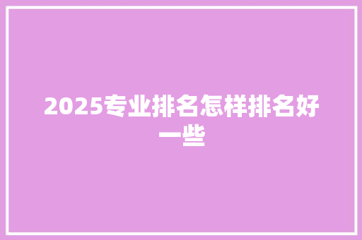 2025专业排名怎样排名好一些 创作范文