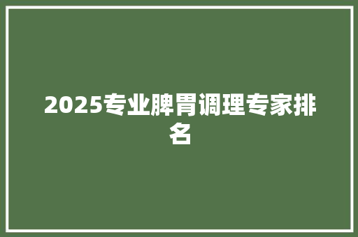 2025专业脾胃调理专家排名 职场应用
