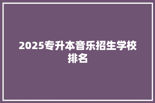 2025专升本音乐招生学校排名