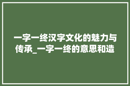一字一终汉字文化的魅力与传承_一字一终的意思和造句 演讲稿范文