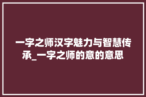 一字之师汉字魅力与智慧传承_一字之师的意的意思 合同协议范文