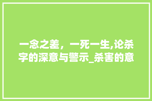 一念之差，一死一生,论杀字的深意与警示_杀害的意思一个字