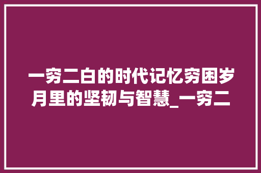 一穷二白的时代记忆穷困岁月里的坚韧与智慧_一穷二白的穷字的意思 词句相关