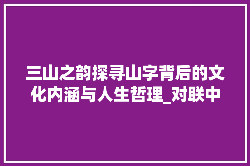 三山之韵探寻山字背后的文化内涵与人生哲理_对联中的三个山字的意思