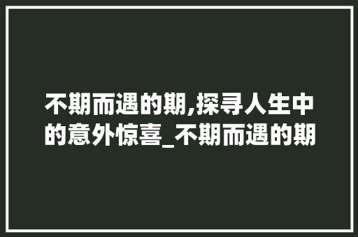 不期而遇的期,探寻人生中的意外惊喜_不期而遇的期字的意思是 合同协议范文