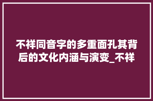 不祥同音字的多重面孔其背后的文化内涵与演变_不祥同音字的不同意思 科技报告范文