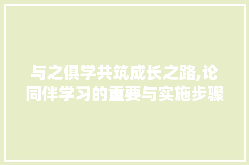与之俱学共筑成长之路,论同伴学习的重要与实施步骤_与之俱学字的意思是什么