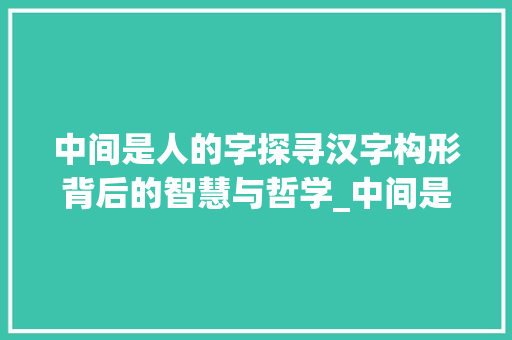 中间是人的字探寻汉字构形背后的智慧与哲学_中间是人的字是什么意思 项目管理范文