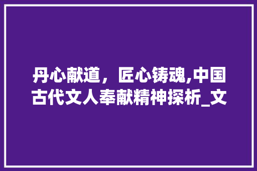 丹心献道，匠心铸魂,中国古代文人奉献精神探析_文言文里有奉献意思的字