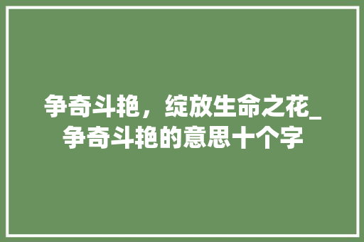 争奇斗艳，绽放生命之花_争奇斗艳的意思十个字 演讲稿范文