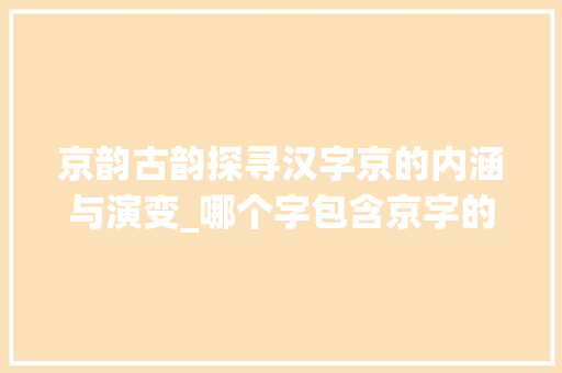 京韵古韵探寻汉字京的内涵与演变_哪个字包含京字的意思呢