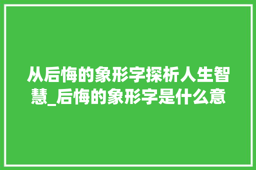 从后悔的象形字探析人生智慧_后悔的象形字是什么意思 词句相关