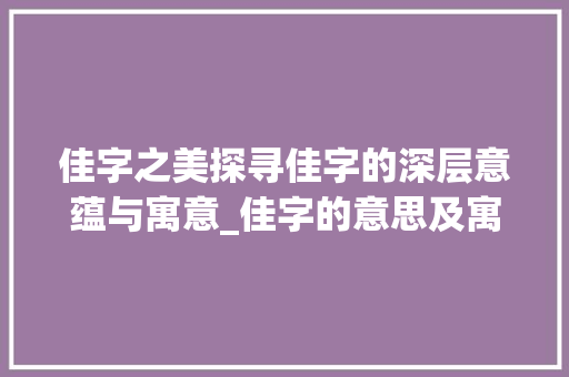 佳字之美探寻佳字的深层意蕴与寓意_佳字的意思及寓意是什么 财务报告范文