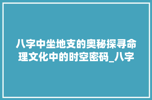 八字中坐地支的奥秘探寻命理文化中的时空密码_八字中坐地支的意思解释