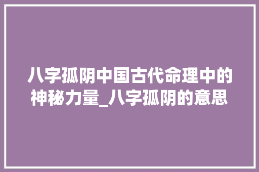 八字孤阴中国古代命理中的神秘力量_八字孤阴的意思和含义