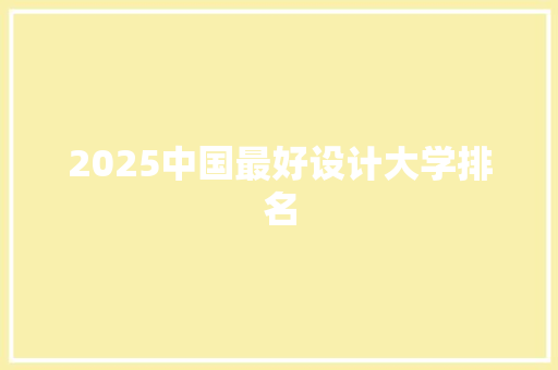 2025中国最好设计大学排名 项目管理范文