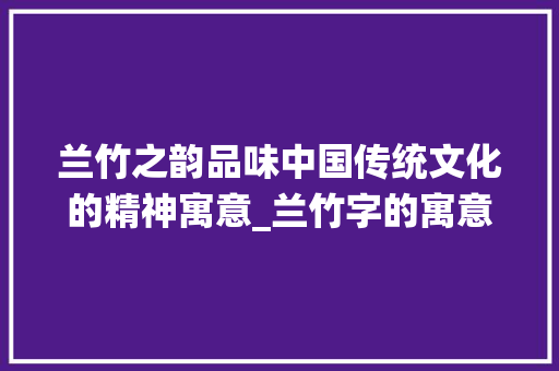 兰竹之韵品味中国传统文化的精神寓意_兰竹字的寓意是什么意思