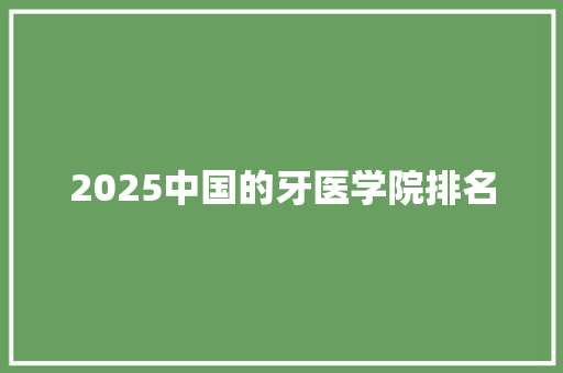 2025中国的牙医学院排名 科技报告范文