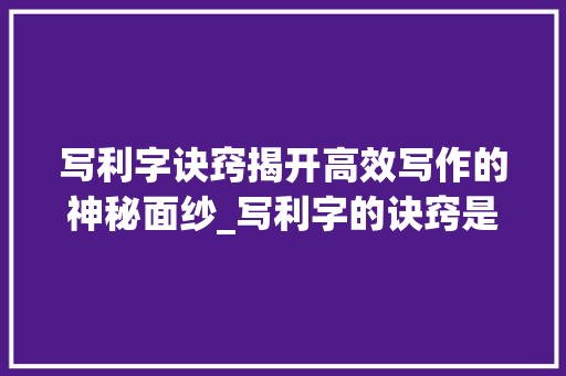 写利字诀窍揭开高效写作的神秘面纱_写利字的诀窍是什么意思