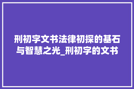 刑初字文书法律初探的基石与智慧之光_刑初字的文书是什么意思