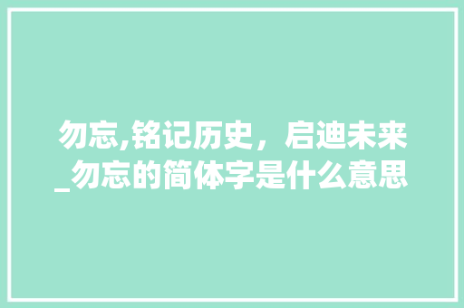 勿忘,铭记历史，启迪未来_勿忘的简体字是什么意思