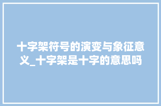 十字架符号的演变与象征意义_十字架是十字的意思吗