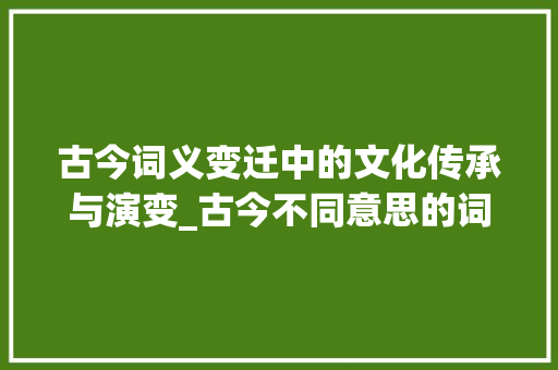 古今词义变迁中的文化传承与演变_古今不同意思的词和字
