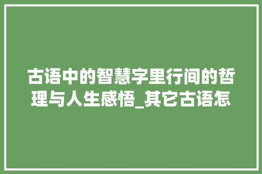古语中的智慧字里行间的哲理与人生感悟_其它古语怎么说意思的字