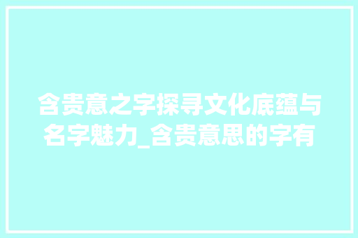 含贵意之字探寻文化底蕴与名字魅力_含贵意思的字有什么名字