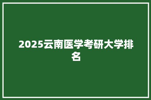 2025云南医学考研大学排名 财务报告范文