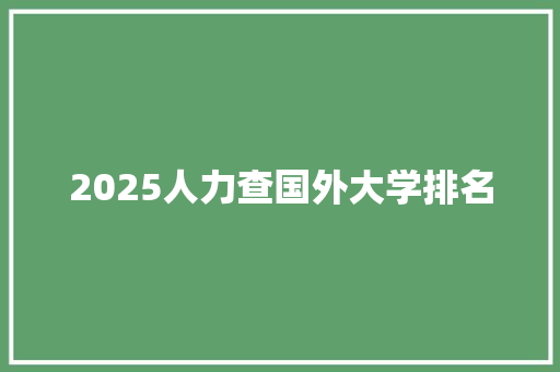 2025人力查国外大学排名 创作范文