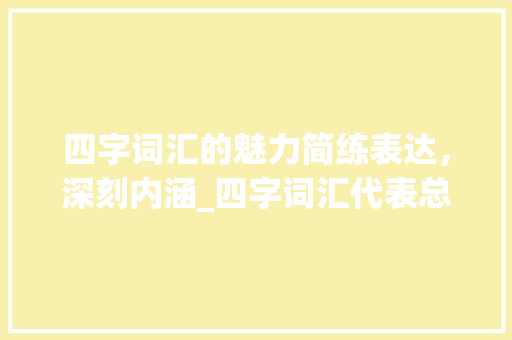 四字词汇的魅力简练表达，深刻内涵_四字词汇代表总结的意思