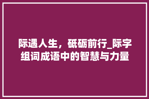 际遇人生，砥砺前行_际字组词成语中的智慧与力量