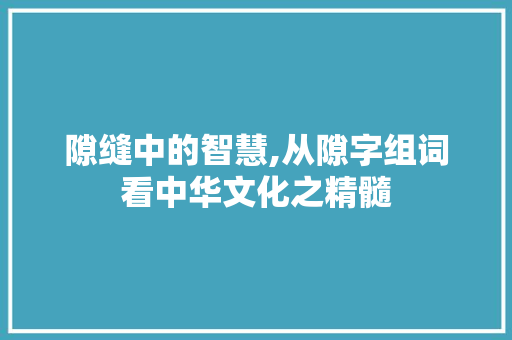 隙缝中的智慧,从隙字组词看中华文化之精髓