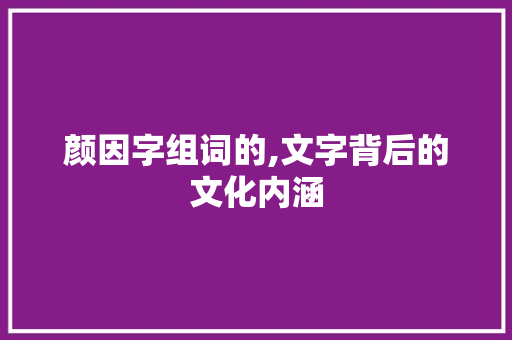 颜因字组词的,文字背后的文化内涵 演讲稿范文