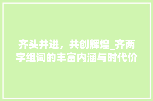 齐头并进，共创辉煌_齐两字组词的丰富内涵与时代价值 创作范文