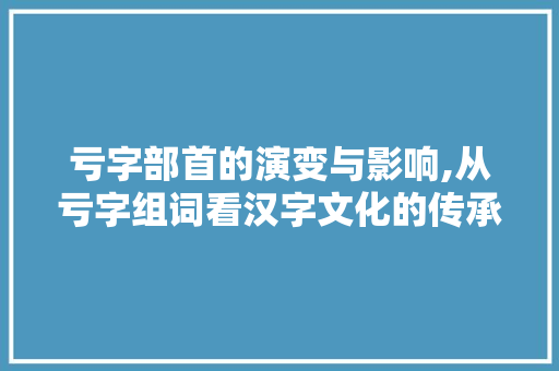 亏字部首的演变与影响,从亏字组词看汉字文化的传承 项目管理范文