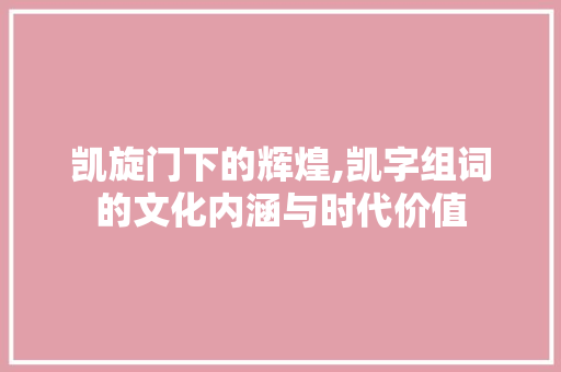 凯旋门下的辉煌,凯字组词的文化内涵与时代价值