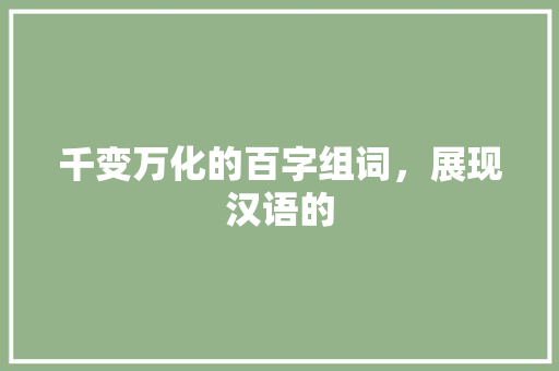 千变万化的百字组词，展现汉语的