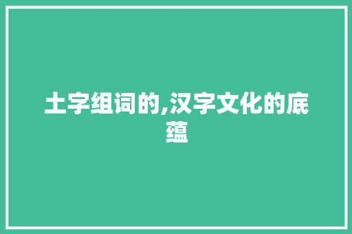 土字组词的,汉字文化的底蕴 职场应用