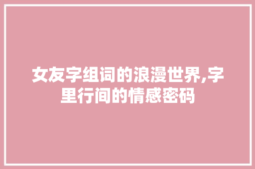 女友字组词的浪漫世界,字里行间的情感密码