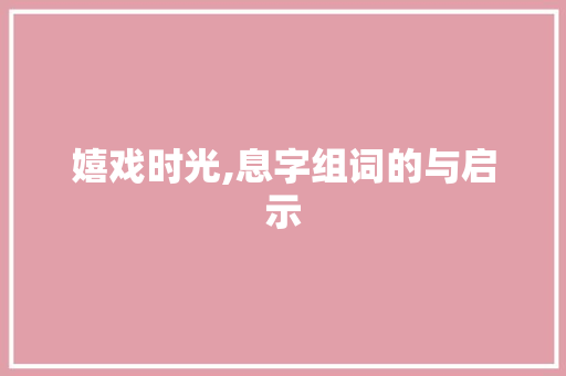 嬉戏时光,息字组词的与启示