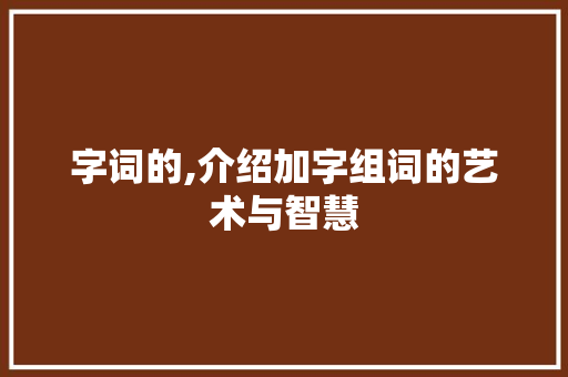 字词的,介绍加字组词的艺术与智慧