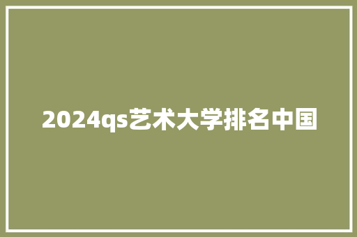 2024qs艺术大学排名中国 合同协议范文