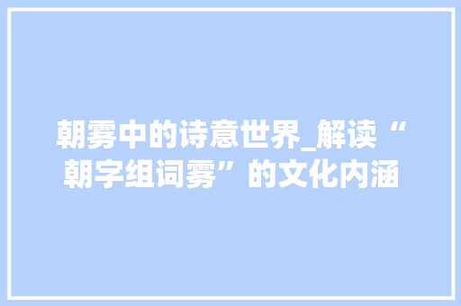 朝雾中的诗意世界_解读“朝字组词雾”的文化内涵