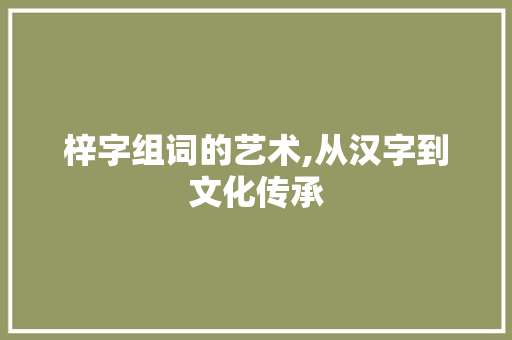 梓字组词的艺术,从汉字到文化传承 财务报告范文