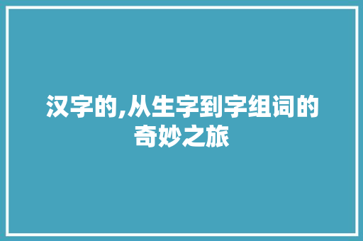 汉字的,从生字到字组词的奇妙之旅 职场应用